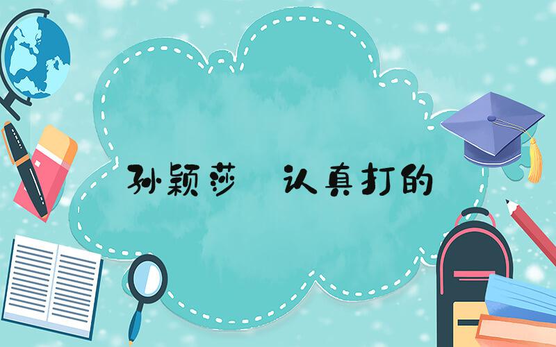 孙颖莎 认真打的